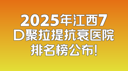 2025年江西7D聚拉提抗衰医院排名榜公布！
