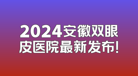 2024安徽双眼皮医院最新发布！