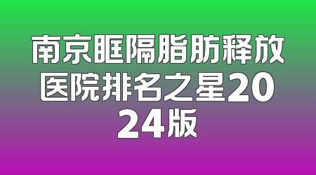 南京眶隔脂肪释放医院排名之星2024版