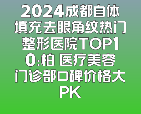 2024成都自体填充去眼角纹热门整形医院TOP10：柏垚医疗美容门诊部口碑价格大PK