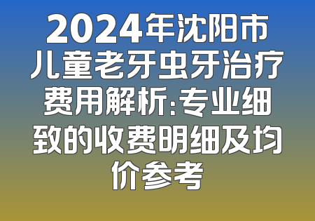 2024年沈阳市儿童老牙虫牙治疗费用解析：专业细致的收费明细及均价参考