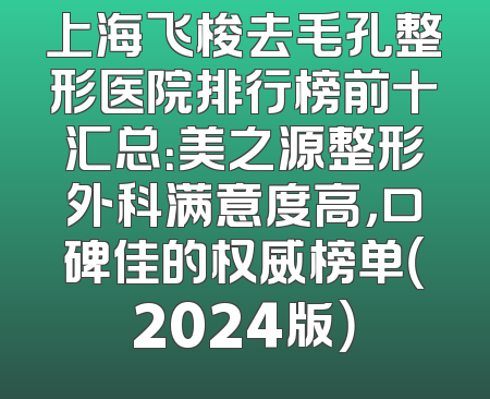 上海飞梭去毛孔整形医院排行榜前十汇总：美之源整形外科满意度高，口碑佳的权威榜单（2024版）