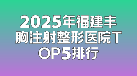 2025年福建丰胸注射整形医院TOP5排行
