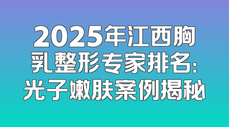 2025年江西胸乳整形专家排名：光子嫩肤案例揭秘