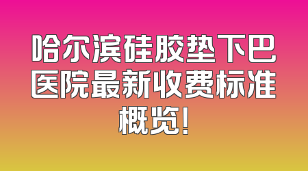 哈尔滨硅胶垫下巴医院最新收费标准概览！