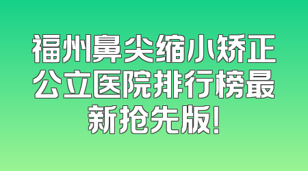 福州鼻尖缩小矫正公立医院排行榜最新抢先版！