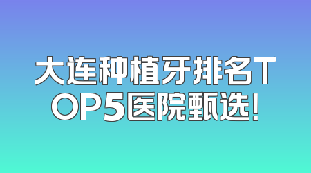 大连种植牙排名TOP5医院甄选！