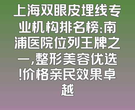 上海双眼皮埋线专业机构排名榜：南浦医院位列王牌之一，整形美容优选！价格亲民效果卓越