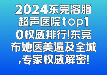 2024东莞溶脂超声医院top10权威排行！东莞布她医美遍及全城，专家权威解密！