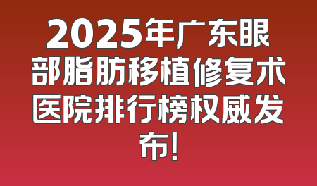 2025年广东眼部脂肪移植修复术医院排行榜权威发布！