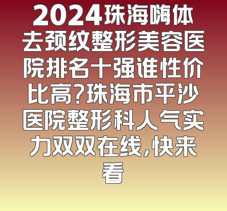 2024珠海嗨体去颈纹整形美容医院排名十强谁性价比高？珠海市平沙医院整形科人气实力双双在线，快来看