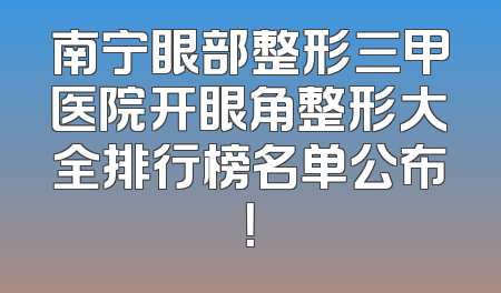 南宁眼部整形三甲医院开眼角整形大全排行榜名单公布！