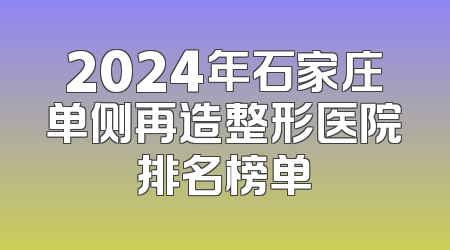 2024年石家庄单侧再造整形医院排名榜单