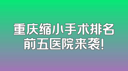 重庆缩小手术排名前五医院来袭!
