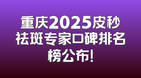 重庆2025皮秒祛斑专家口碑排名榜公布！