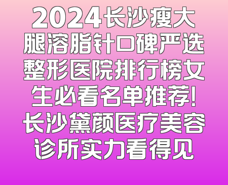 2024长沙瘦大腿溶脂针口碑严选整形医院排行榜女生必看名单推荐！长沙黛颜医疗美容诊所实力看得见