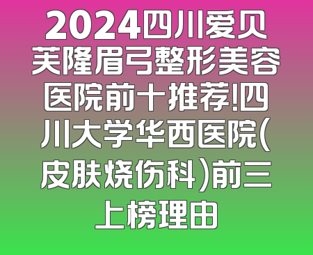2024四川爱贝芙隆眉弓整形美容医院前十推荐！四川大学华西医院(皮肤烧伤科)前三上榜理由