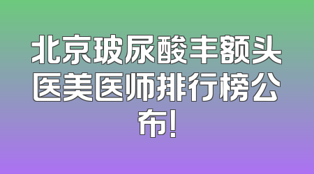 北京玻尿酸丰额头医美医师排行榜公布！