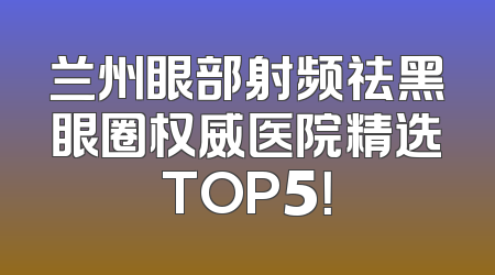 兰州眼部射频祛黑眼圈权威医院精选TOP5！