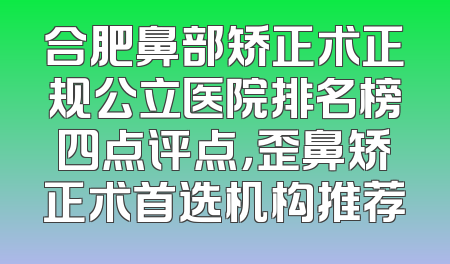 合肥鼻部矫正术正规公立医院排名榜四点评点，歪鼻矫正术首选机构推荐