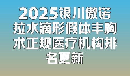 2025银川傲诺拉水滴形假体丰胸术正规医疗机构排名更新