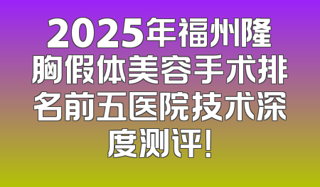 2025年福州隆胸假体美容手术排名前五医院技术深度测评！