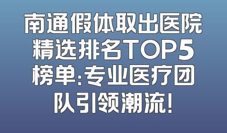 南通假体取出医院精选排名TOP5榜单：专业医疗团队引领潮流！
