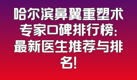 哈尔滨鼻翼重塑术专家口碑排行榜：最新医生推荐与排名！