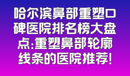 哈尔滨鼻部重塑口碑医院排名榜大盘点：重塑鼻部轮廓线条的医院推荐！