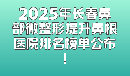 2025年长春鼻部微整形提升鼻根医院排名榜单公布！