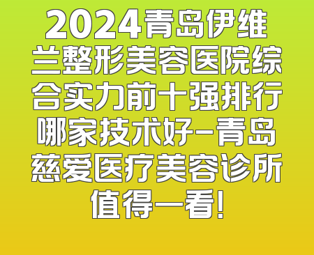 2024青岛伊维兰整形美容医院综合实力前十强排行哪家技术好-青岛慈爱医疗美容诊所值得一看！