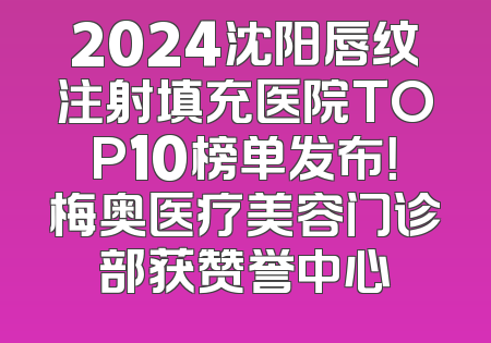 2024沈阳唇纹注射填充医院TOP10榜单发布！梅奥医疗美容门诊部获赞誉中心