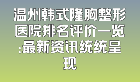 温州韩式隆胸整形医院排名评价一览：最新资讯统统呈现