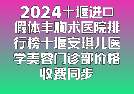 2024十堰进口假体丰胸术医院排行榜十堰安琪儿医学美容门诊部价格收费同步