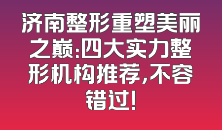济南整形重塑美丽之巅：四大实力整形机构推荐，不容错过！