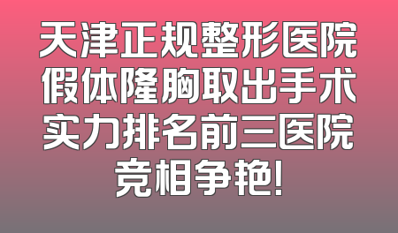 天津正规整形医院假体隆胸取出手术实力排名前三医院竞相争艳！
