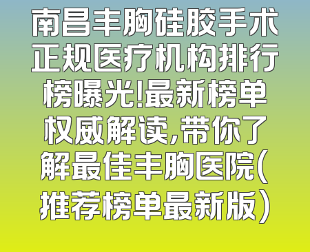 南昌丰胸硅胶手术正规医疗机构排行榜曝光！最新榜单权威解读，带你了解最佳丰胸医院（推荐榜单最新版）