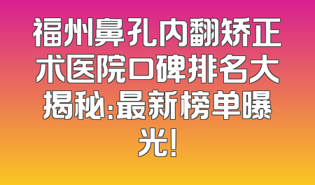 福州鼻孔内翻矫正术医院口碑排名大揭秘：最新榜单曝光！