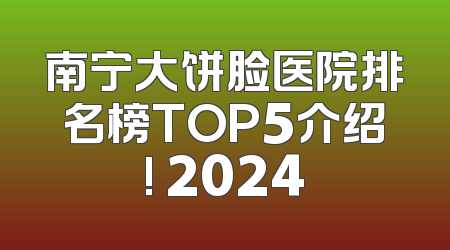 南宁大饼脸医院排名榜TOP5介绍! 2024