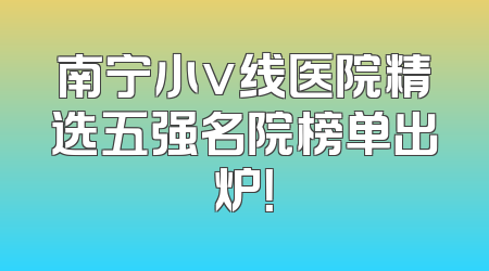 南宁小v线医院精选五强名院榜单出炉！