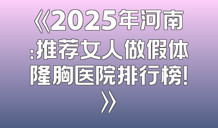 《2025年河南：推荐女人做假体隆胸医院排行榜！》
