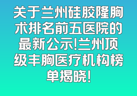 关于兰州硅胶隆胸术排名前五医院的最新公示！兰州顶级丰胸医疗机构榜单揭晓！