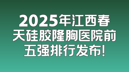 2025年江西春天硅胶隆胸医院前五强排行发布！