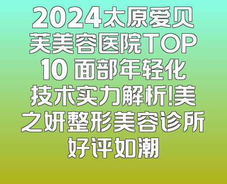 2024太原爱贝芙美容医院TOP10 面部年轻化技术实力解析！美之妍整形美容诊所好评如潮