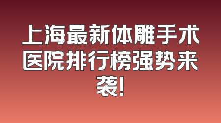 上海最新体雕手术医院排行榜强势来袭！