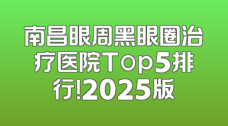 南昌眼周黑眼圈治疗医院Top5排行！2025版