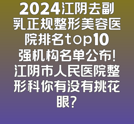 2024江阴去副乳正规整形美容医院排名top10强机构名单公布！江阴市人民医院整形科你有没有挑花眼？