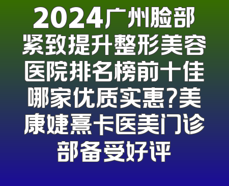 2024广州脸部紧致提升整形美容医院排名榜前十佳哪家优质实惠？美康婕熹卡医美门诊部备受好评