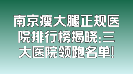 南京瘦大腿正规医院排行榜揭晓：三大医院领跑名单！