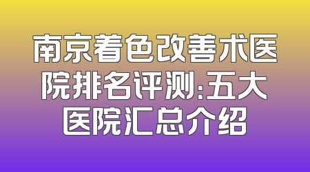 南京着色改善术医院排名评测：五大医院汇总介绍